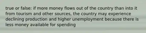 true or false: if more money flows out of the country than into it from tourism and other sources, the country may experience declining production and higher unemployment because there is less money available for spending