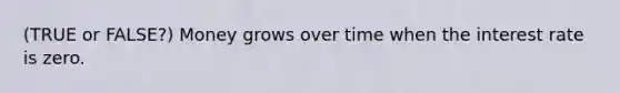 (TRUE or FALSE?) Money grows over time when the interest rate is zero.