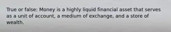 True or false: Money is a highly liquid financial asset that serves as a unit of account, a medium of exchange, and a store of wealth.