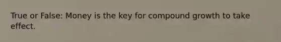 True or False: Money is the key for compound growth to take effect.