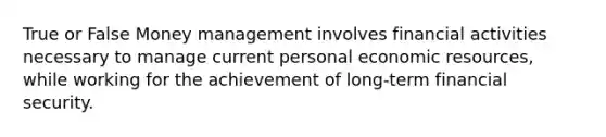 True or False Money management involves financial activities necessary to manage current personal economic resources, while working for the achievement of long-term financial security.