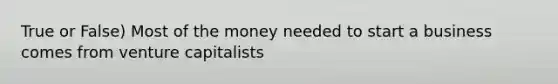 True or False) Most of the money needed to start a business comes from venture capitalists