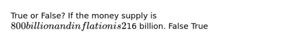 True or False? If the money supply is 800 billion and inflation is 2%, the inflation tax is16 billion. False True