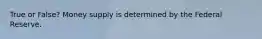 True or False? Money supply is determined by the Federal Reserve.