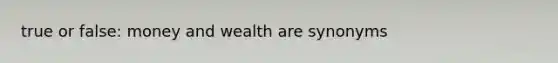 true or false: money and wealth are synonyms