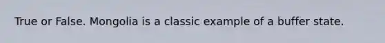 True or False. Mongolia is a classic example of a buffer state.