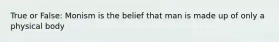 True or False: Monism is the belief that man is made up of only a physical body