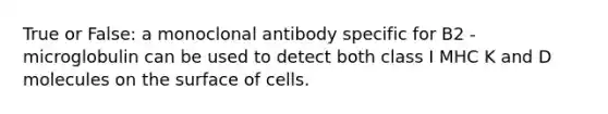 True or False: a monoclonal antibody specific for B2 -microglobulin can be used to detect both class I MHC K and D molecules on the surface of cells.