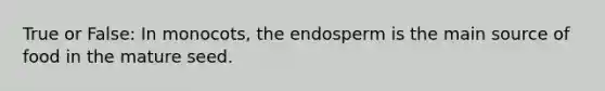 True or False: In monocots, the endosperm is the main source of food in the mature seed.