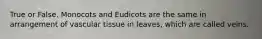 True or False. Monocots and Eudicots are the same in arrangement of vascular tissue in leaves, which are called veins.