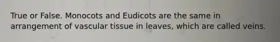 True or False. Monocots and Eudicots are the same in arrangement of vascular tissue in leaves, which are called veins.