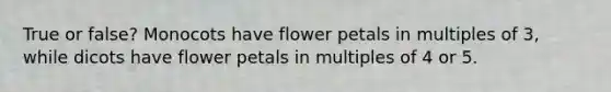 True or false? Monocots have flower petals in multiples of 3, while dicots have flower petals in multiples of 4 or 5.