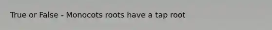 True or False - Monocots roots have a tap root