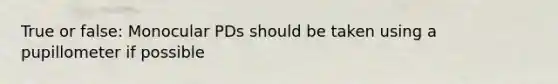 True or false: Monocular PDs should be taken using a pupillometer if possible
