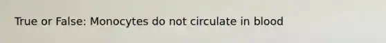 True or False: Monocytes do not circulate in blood