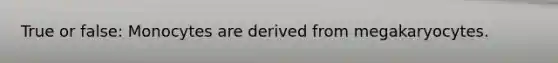 True or false: Monocytes are derived from megakaryocytes.