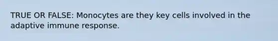 TRUE OR FALSE: Monocytes are they key cells involved in the adaptive immune response.