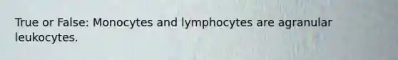 True or False: Monocytes and lymphocytes are agranular leukocytes.