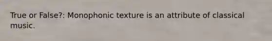 True or False?: Monophonic texture is an attribute of classical music.