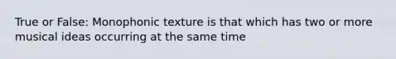 True or False: Monophonic texture is that which has two or more musical ideas occurring at the same time