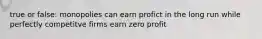 true or false: monopolies can earn profict in the long run while perfectly competitve firms earn zero profit