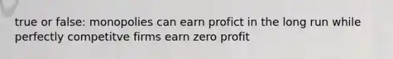 true or false: monopolies can earn profict in the long run while perfectly competitve firms earn zero profit