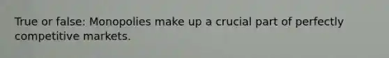 True or false: Monopolies make up a crucial part of perfectly competitive markets.