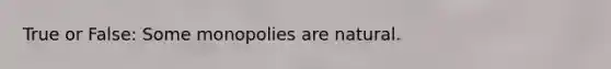True or False: Some monopolies are natural.