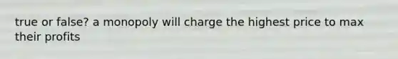 true or false? a monopoly will charge the highest price to max their profits