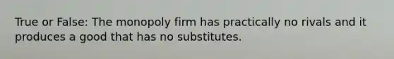 True or False: The monopoly firm has practically no rivals and it produces a good that has no substitutes.