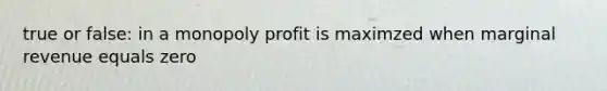 true or false: in a monopoly profit is maximzed when marginal revenue equals zero