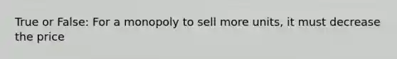 True or False: For a monopoly to sell more units, it must decrease the price