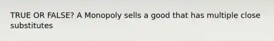 TRUE OR FALSE? A Monopoly sells a good that has multiple close substitutes