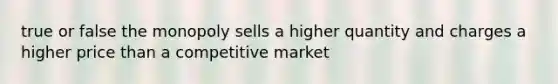 true or false the monopoly sells a higher quantity and charges a higher price than a competitive market