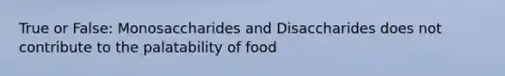 True or False: Monosaccharides and Disaccharides does not contribute to the palatability of food