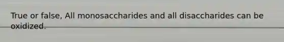 True or false, All monosaccharides and all disaccharides can be oxidized.