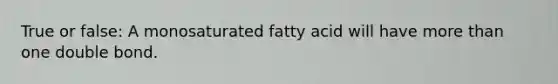 True or false: A monosaturated fatty acid will have more than one double bond.