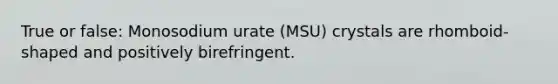 True or false: Monosodium urate (MSU) crystals are rhomboid-shaped and positively birefringent.