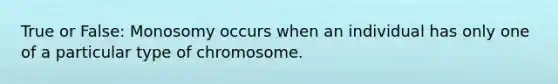 True or False: Monosomy occurs when an individual has only one of a particular type of chromosome.