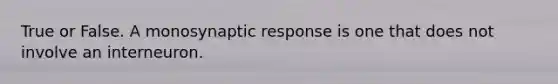 True or False. A monosynaptic response is one that does not involve an interneuron.