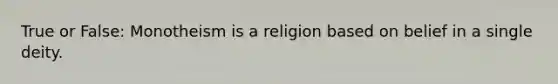 True or False: Monotheism is a religion based on belief in a single deity.