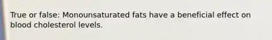 True or false: Monounsaturated fats have a beneficial effect on blood cholesterol levels.