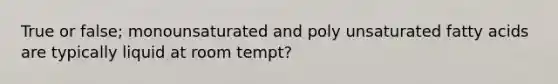 True or false; monounsaturated and poly unsaturated fatty acids are typically liquid at room tempt?