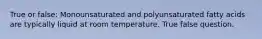 True or false: Monounsaturated and polyunsaturated fatty acids are typically liquid at room temperature. True false question.