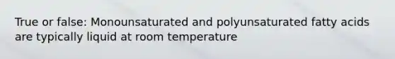 True or false: Monounsaturated and polyunsaturated fatty acids are typically liquid at room temperature