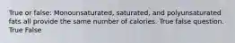 True or false: Monounsaturated, saturated, and polyunsaturated fats all provide the same number of calories. True false question. True False