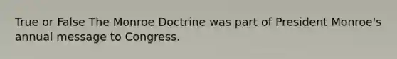 True or False The Monroe Doctrine was part of President Monroe's annual message to Congress.