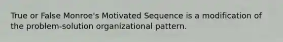 True or False Monroe's Motivated Sequence is a modification of the problem-solution organizational pattern.