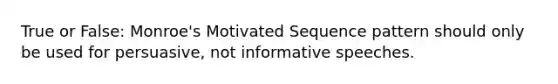 True or False: Monroe's Motivated Sequence pattern should only be used for persuasive, not informative speeches.