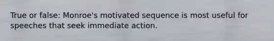 True or false: Monroe's motivated sequence is most useful for speeches that seek immediate action.